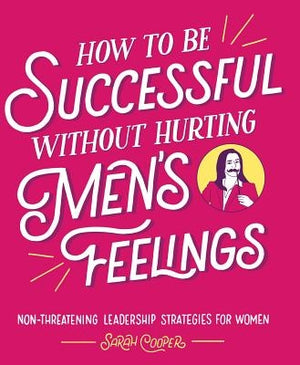 How to Be Successful Without Hurting Men's Feelings: Non-Threatening Leadership Strategies for Women by Cooper, Sarah