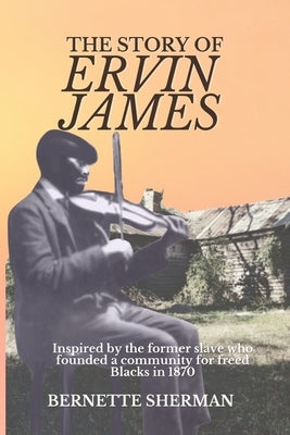 The Story of Ervin James: Inspired by the Former Slave who Founded a Community for Freed Blacks by Sherman, Bernette