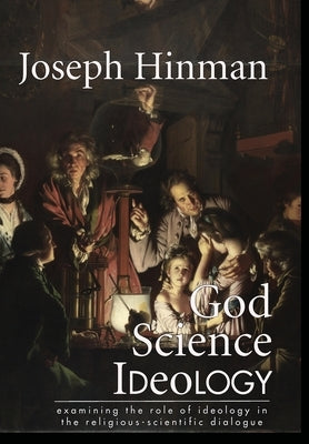 God Science Ideology: examining the role of ideology in the religious-scientific dialogue by Hinman, Joseph