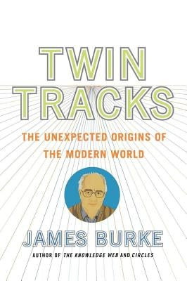 Twin Tracks: The Unexpected Origins of the Modern World by Burke, James