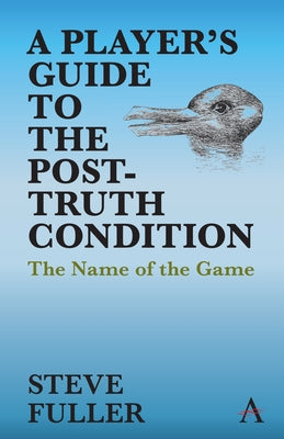 A Player's Guide to the Post-Truth Condition: The Name of the Game by Fuller, Steve