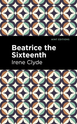 Beatrice the Sixteenth: Being the Personal Narrative of Mary Hatherley, M.B., Explorer and Geographer by Clyde, Irene