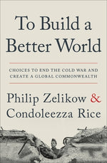 To Build a Better World: Choices to End the Cold War and Create a Global Commonwealth by Zelikow, Philip