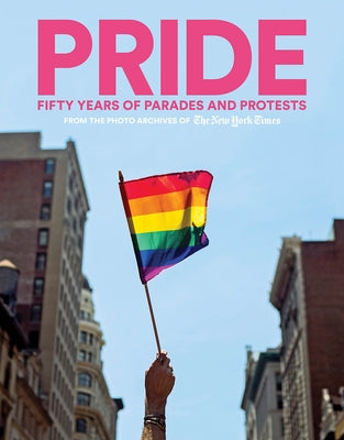 Pride: Fifty Years of Parades and Protests from the Photo Archives of the New York Times by The New York Times