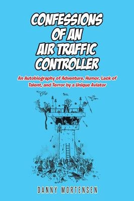 Confessions of an Air Traffic Controller: An Autobiography of Adventure, Humor, Lack of Talent, and Terror by a Unique Aviator by Mortensen, Danny