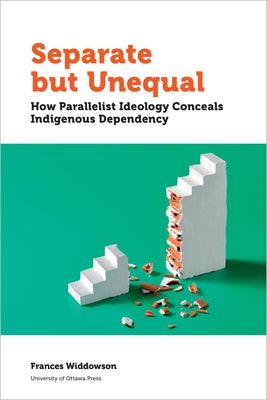 Separate But Unequal: How Parallelist Ideology Conceals Indigenous Dependency by Widdowson, Frances