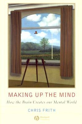 Making Up the Mind: How the Brain Creates Our Mental World by Frith, Chris