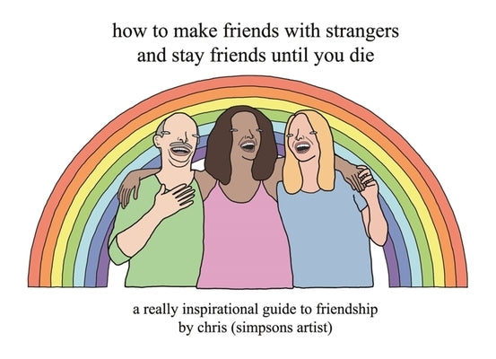 How to Make Friends with Strangers and Stay Friends Until You Die: A Really Inspirational Guide to Friendship by (Simpsons Artist), Chris