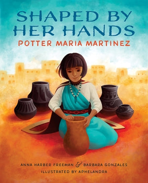 Shaped by Her Hands: Potter Maria Martinez by Freeman, Anna Harber