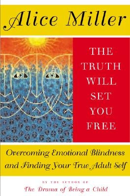 The Truth Will Set You Free: Overcoming Emotional Blindness and Finding Your True Adult Self by Miller, Alice