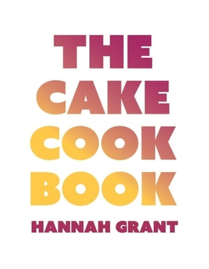 The Cake Cookbook: Have Your Cake and Eat Your Veggies Too by Grant, Hannah