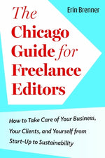 The Chicago Guide for Freelance Editors: How to Take Care of Your Business, Your Clients, and Yourself from Start-Up to Sustainability by Brenner, Erin
