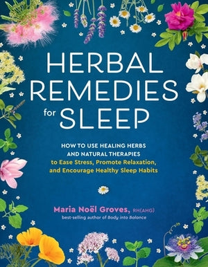 Herbal Remedies for Sleep: How to Use Healing Herbs and Natural Therapies to Ease Stress, Promote Relaxation, and Encourage Healthy Sleep Habits by Groves, Maria Noel