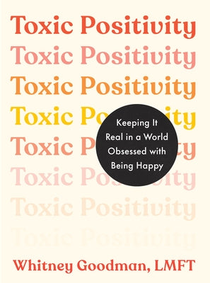 Toxic Positivity: Keeping It Real in a World Obsessed with Being Happy by Goodman, Whitney