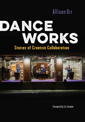 Dance Works: Stories of Creative Collaboration by Orr, Allison