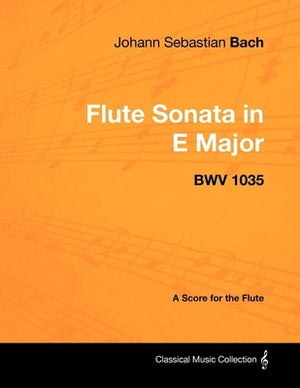 Johann Sebastian Bach - Flute Sonata in E Major - Bwv 1035 - A Score for the Flute by Bach, Johann Sebastian