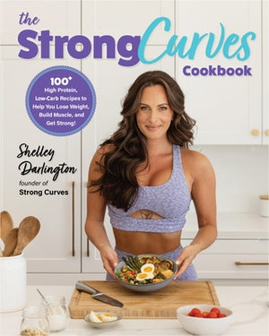 The Strong Curves Cookbook: 100+ High-Protein, Low-Carb Recipes to Help You Lose Weight, Build Muscle, and Get Strong by Darlington, Shelley