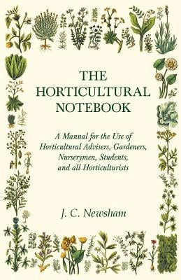 The Horticultural Notebook - A Manual for the Use of Horticultural Advisers, Gardeners, Nurserymen, Students, and all Horticulturists by Newsham, J. C.