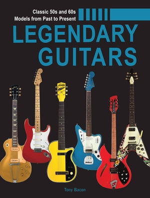 Legendary Guitars: An Illustrated Guide by Bacon, Tony