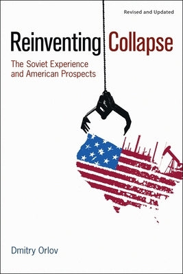 Reinventing Collapse: The Soviet Experience and American Prospects-Revised & Updated by Orlov, Dmitry