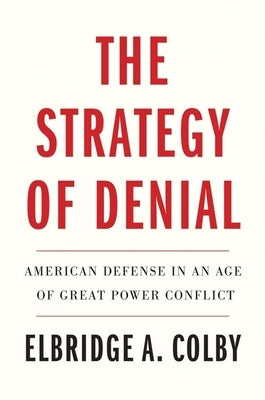 The Strategy of Denial: American Defense in an Age of Great Power Conflict by Colby, Elbridge A.