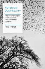 Notes on Complexity: A Scientific Theory of Connection, Consciousness, and Being by Theise, Neil