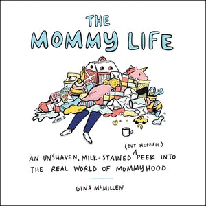 The Mommy Life: An Unshaven, Milk-Stained (But Hopeful) Peek Into the Real World of Mommyhood by McMillen, Gina