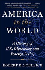 America in the World: A History of U.S. Diplomacy and Foreign Policy by Zoellick, Robert B.