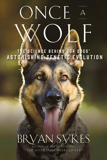 Once a Wolf: The Science Behind Our Dogs' Astonishing Genetic Evolution by Sykes, Bryan