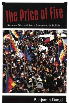 The Price of Fire: Resource Wars and Social Movements in Bolivia by Dangl, Benjamin