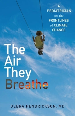 The Air They Breathe: A Pediatrician on the Frontlines of Climate Change by Hendrickson, Debra