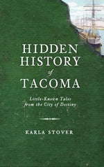 Hidden History of Tacoma: Little-Known Tales from the City of Destiny by Stover, Karla Wakefield