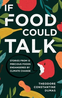 If Food Could Talk: Stories from 13 Precious Foods Endangered by Climate Change by Dumas, Theodore