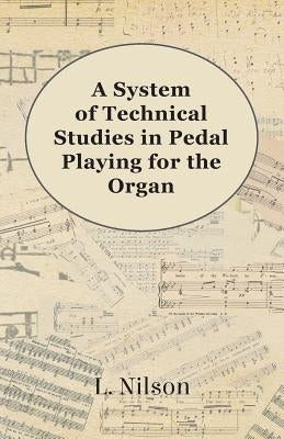 A System of Technical Studies in Pedal Playing for the Organ by Nilson, L.