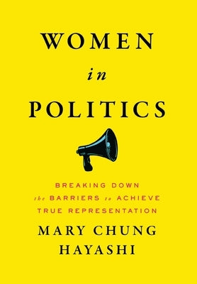 Women in Politics: Breaking Down the Barriers to Achieve True Representation by Hayashi, Mary Chung