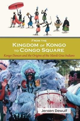 From the Kingdom of Kongo to Congo Square: Kongo Dances and the Origins of the Mardi Gras Indians by Dewulf, Jeroen