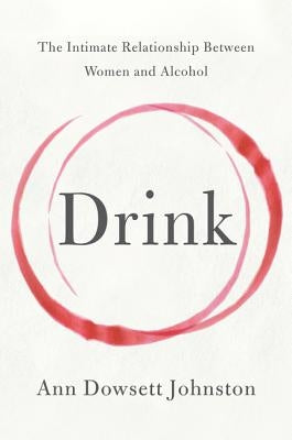 Drink: The Intimate Relationship Between Women and Alcohol by Dowsett Johnston, Ann