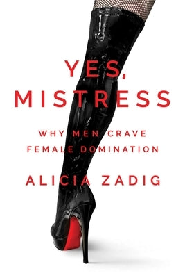 Yes, Mistress: Why Men Crave Female Domination by Zadig, Alicia