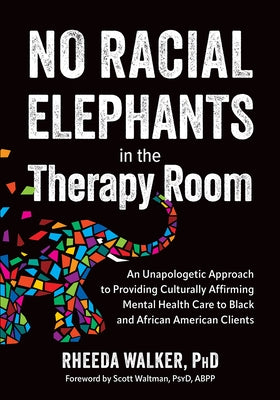 No Racial Elephants in the Therapy Room: An Unapologetic Approach to Providing Culturally Affirming Mental Health Care to Black and African American C by Walker, Rheeda