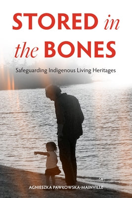 Stored in the Bones: Safeguarding Indigenous Living Heritages by Pawlowska-Mainville, Agnieszka