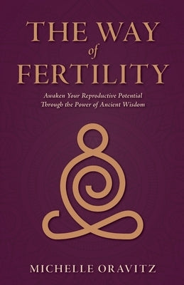 The Way of Fertility: Awaken Your Reproductive Potential through the Transformative Power of Ancient Wisdom by Oravitz, Michelle