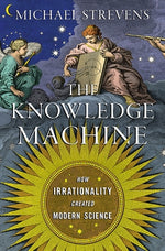 The Knowledge Machine: How Irrationality Created Modern Science by Strevens, Michael