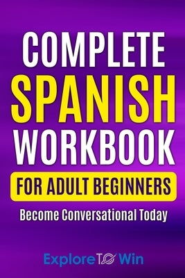 Complete Spanish Workbook For Adult Beginners: Essential Spanish Words And Phrases You Must Know by To Win, Explore