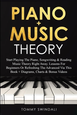 Piano + Music Theory: Start Playing The Piano, Songwriting & Reading Music Theory Right Away. Lessons For Beginners Or Refreshing The Advanc by Swindali, Tommy