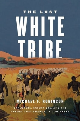 The Lost White Tribe: Explorers, Scientists, and the Theory That Changed a Continent by Robinson, Michael F.