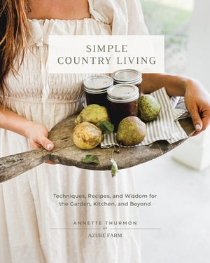 Simple Country Living: Techniques, Recipes, and Wisdom for the Garden, Kitchen, and Beyond by Thurmon, Annette