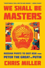 We Shall Be Masters: Russian Pivots to East Asia from Peter the Great to Putin by Miller, Chris