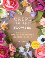 Crepe Paper Flowers: The Beginner's Guide to Making and Arranging Beautiful Blooms by Griffith, Lia