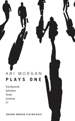 Abi Morgan: Plays One: Tiny Dynamite; Splendour; Tender; Lovesong; 27 by Morgan, Abi