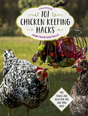 101 Chicken Keeping Hacks from Fresh Eggs Daily: Tips, Tricks, and Ideas for You and Your Hens by Steele, Lisa